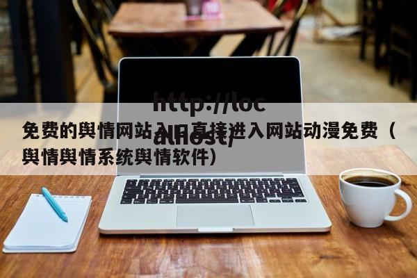 免费的舆情网站入口直接进入网站动漫免费（舆情舆情系统舆情软件）