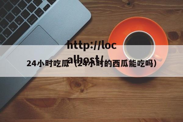 24小时吃瓜（24小时的西瓜能吃吗）