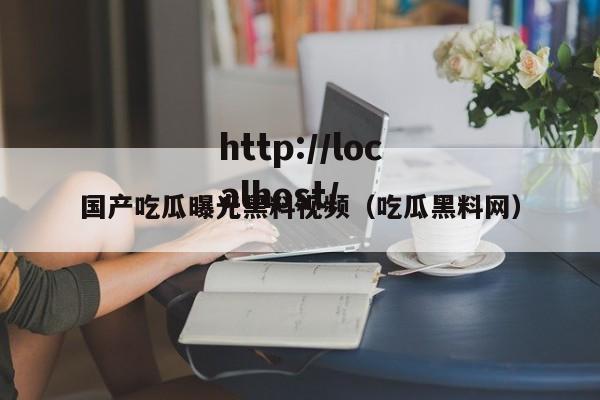 国产吃瓜曝光黑料视频（吃瓜黑料网）